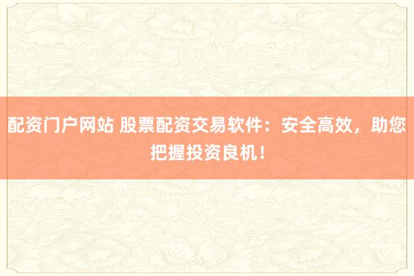 配资门户网站 股票配资交易软件：安全高效，助您把握投资良机！