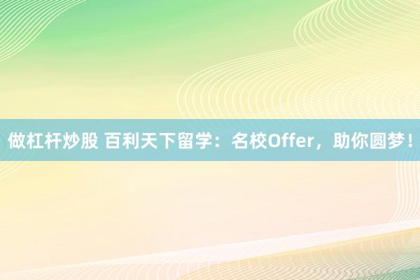 做杠杆炒股 百利天下留学：名校Offer，助你圆梦！
