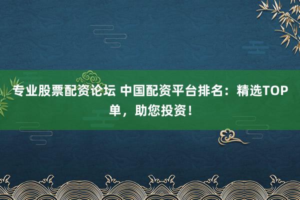 专业股票配资论坛 中国配资平台排名：精选TOP单，助您投资！