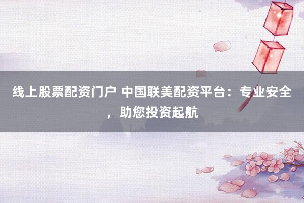 线上股票配资门户 中国联美配资平台：专业安全，助您投资起航
