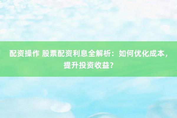 配资操作 股票配资利息全解析：如何优化成本，提升投资收益？