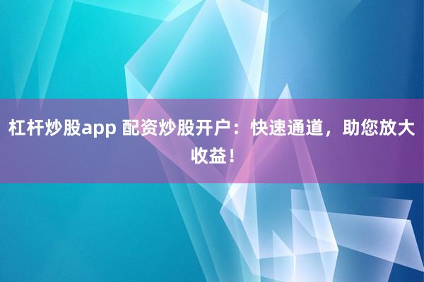 杠杆炒股app 配资炒股开户：快速通道，助您放大收益！