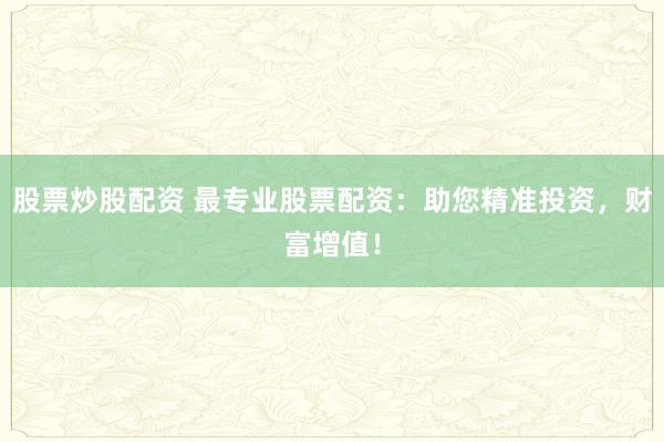 股票炒股配资 最专业股票配资：助您精准投资，财富增值！