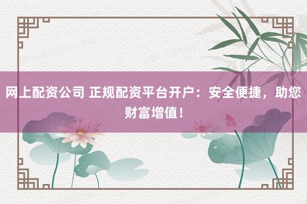 网上配资公司 正规配资平台开户：安全便捷，助您财富增值！