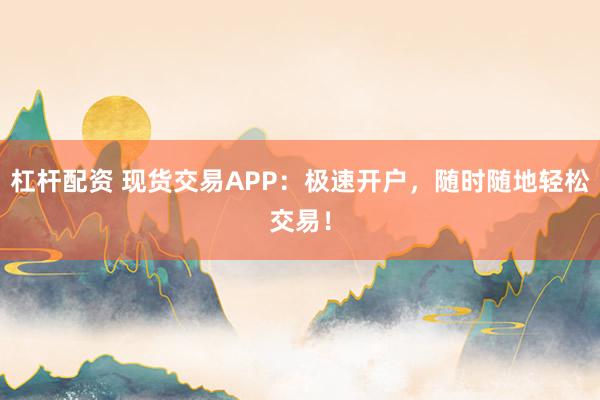 杠杆配资 现货交易APP：极速开户，随时随地轻松交易！