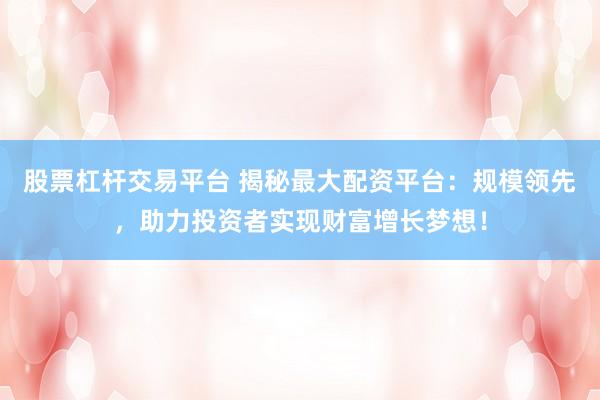 股票杠杆交易平台 揭秘最大配资平台：规模领先，助力投资者实现财富增长梦想！