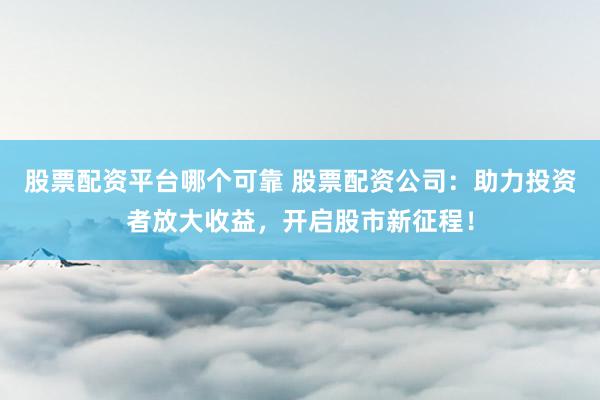 股票配资平台哪个可靠 股票配资公司：助力投资者放大收益，开启股市新征程！