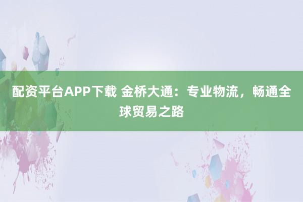 配资平台APP下载 金桥大通：专业物流，畅通全球贸易之路