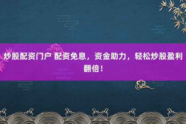 炒股配资门户 配资免息，资金助力，轻松炒股盈利翻倍！