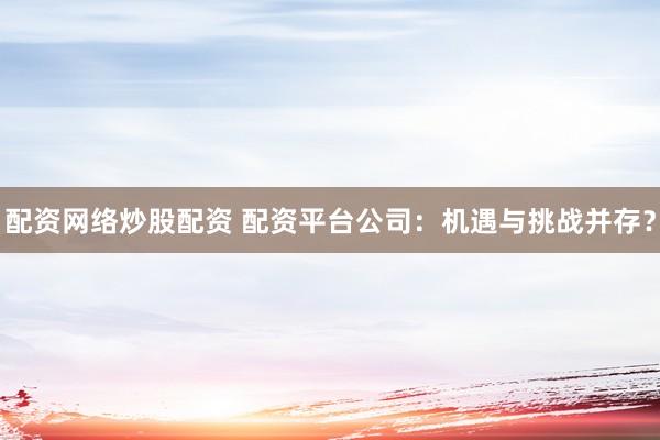 配资网络炒股配资 配资平台公司：机遇与挑战并存？