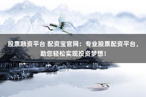 股票融资平台 配资宝官网：专业股票配资平台，助您轻松实现投资梦想！