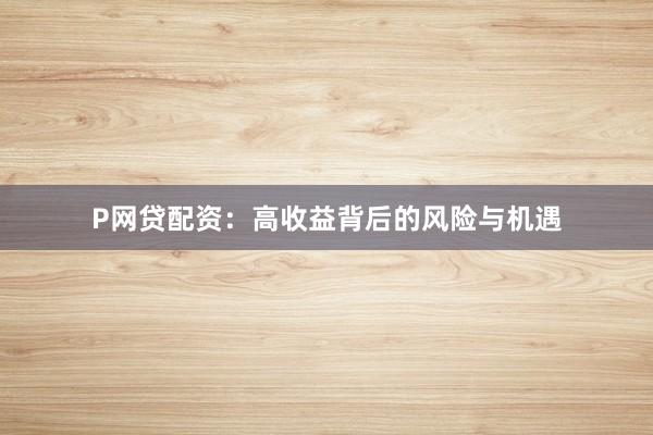 P网贷配资：高收益背后的风险与机遇