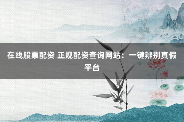 在线股票配资 正规配资查询网站：一键辨别真假平台