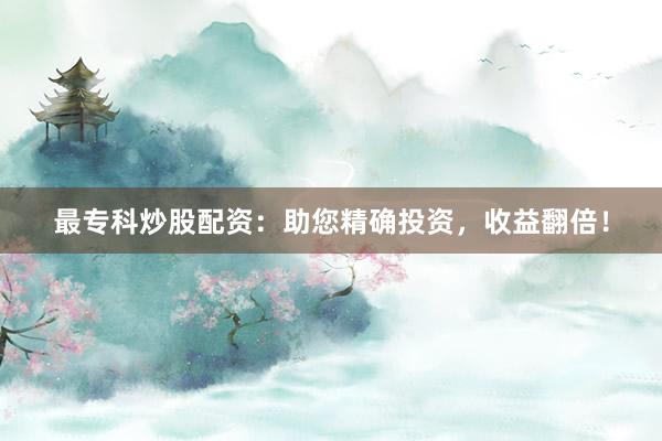 最专科炒股配资：助您精确投资，收益翻倍！