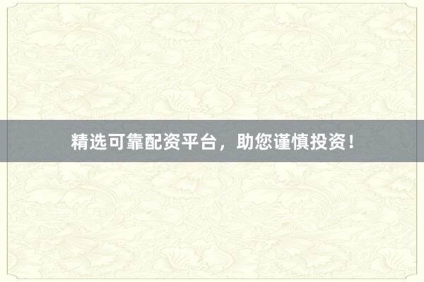 精选可靠配资平台，助您谨慎投资！