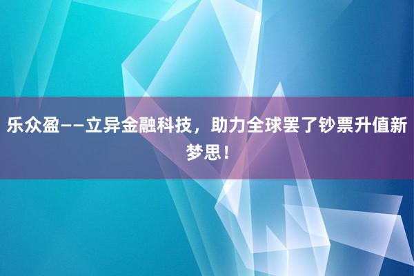 乐众盈——立异金融科技，助力全球罢了钞票升值新梦思！