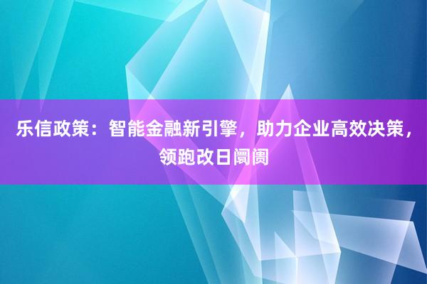 乐信政策：智能金融新引擎，助力企业高效决策，领跑改日阛阓