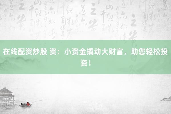 在线配资炒股 资：小资金撬动大财富，助您轻松投资！