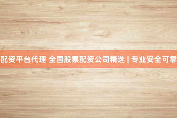 配资平台代理 全国股票配资公司精选 | 专业安全可靠