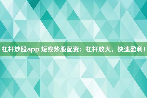 杠杆炒股app 短线炒股配资：杠杆放大，快速盈利！