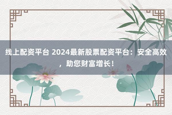 线上配资平台 2024最新股票配资平台：安全高效，助您财富增长！
