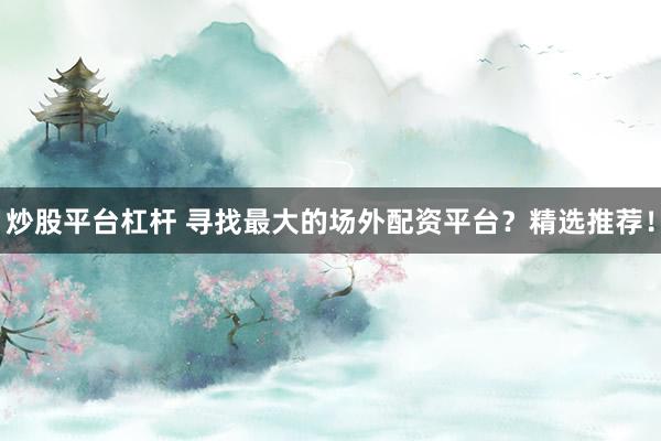 炒股平台杠杆 寻找最大的场外配资平台？精选推荐！