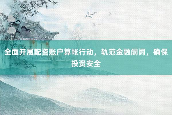 全面开展配资账户算帐行动，轨范金融阛阓，确保投资安全