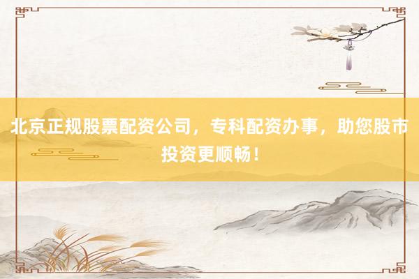 北京正规股票配资公司，专科配资办事，助您股市投资更顺畅！