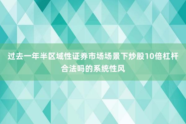 过去一年半区域性证券市场场景下炒股10倍杠杆合法吗的系统性风