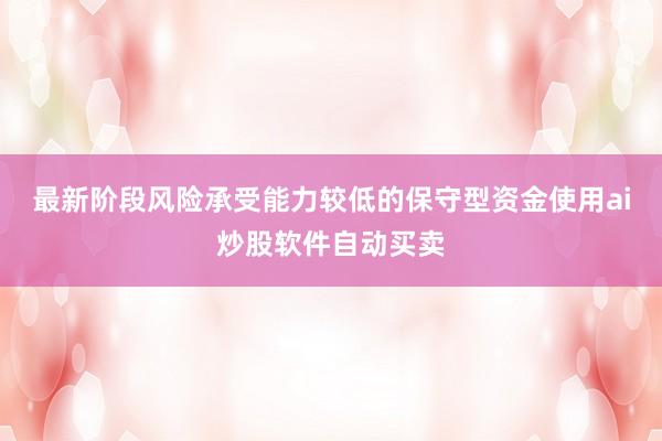 最新阶段风险承受能力较低的保守型资金使用ai炒股软件自动买卖