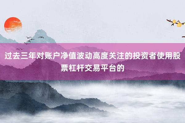 过去三年对账户净值波动高度关注的投资者使用股票杠杆交易平台的