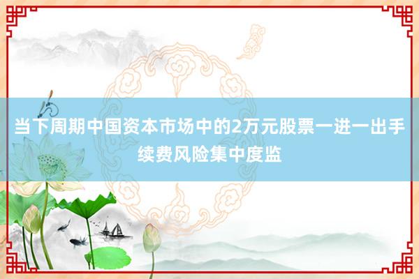 当下周期中国资本市场中的2万元股票一进一出手续费风险集中度监
