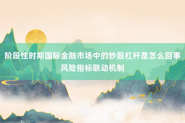 阶段性时期国际金融市场中的炒股杠杆是怎么回事风险指标联动机制