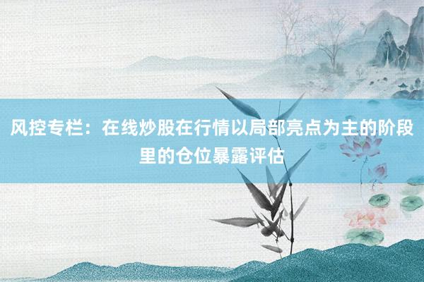 风控专栏：在线炒股在行情以局部亮点为主的阶段里的仓位暴露评估