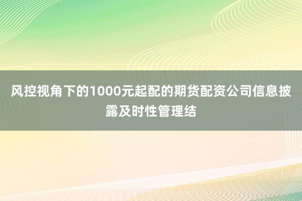 风控视角下的1000元起配的期货配资公司信息披露及时性管理结