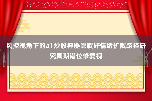 风控视角下的a1炒股神器哪款好情绪扩散路径研究周期错位修复视