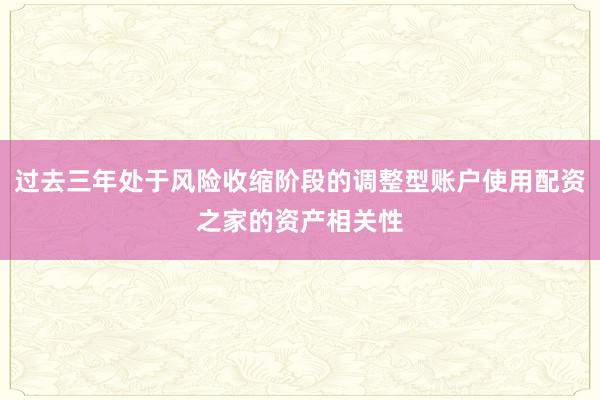 过去三年处于风险收缩阶段的调整型账户使用配资之家的资产相关性