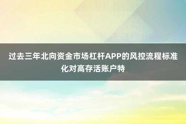 过去三年北向资金市场杠杆APP的风控流程标准化对高存活账户特