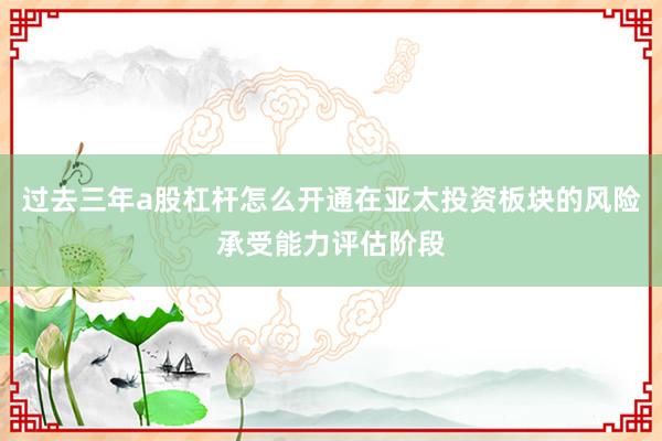 过去三年a股杠杆怎么开通在亚太投资板块的风险承受能力评估阶段