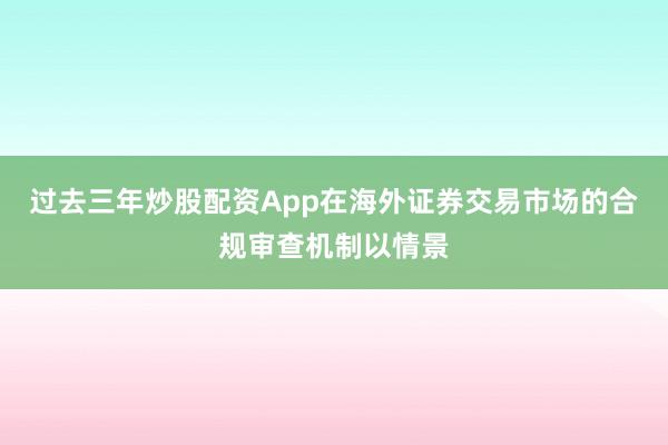 过去三年炒股配资App在海外证券交易市场的合规审查机制以情景