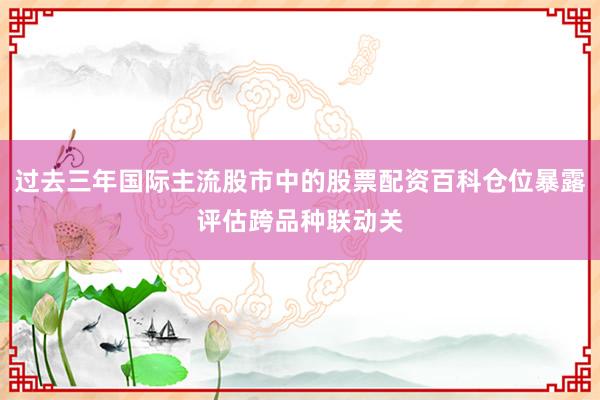 过去三年国际主流股市中的股票配资百科仓位暴露评估跨品种联动关