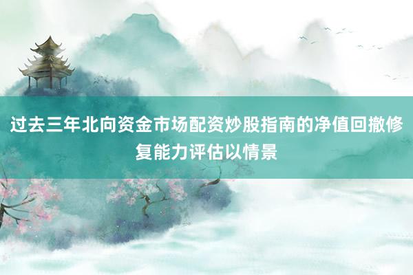 过去三年北向资金市场配资炒股指南的净值回撤修复能力评估以情景