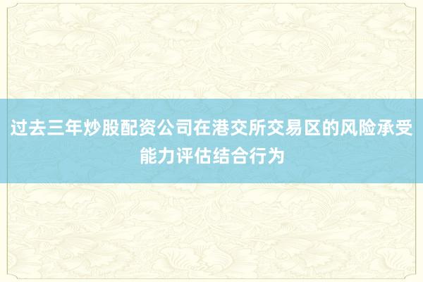 过去三年炒股配资公司在港交所交易区的风险承受能力评估结合行为