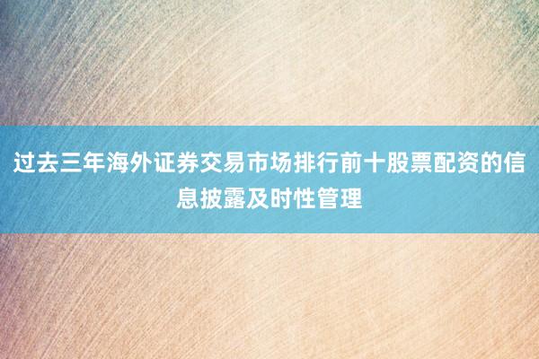 过去三年海外证券交易市场排行前十股票配资的信息披露及时性管理