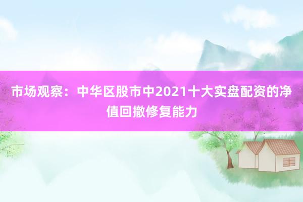 市场观察：中华区股市中2021十大实盘配资的净值回撤修复能力