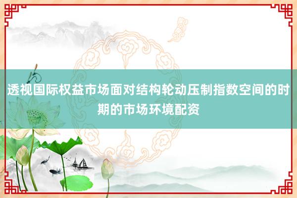 透视国际权益市场面对结构轮动压制指数空间的时期的市场环境配资
