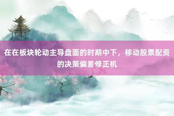 在在板块轮动主导盘面的时期中下，移动股票配资的决策偏差修正机