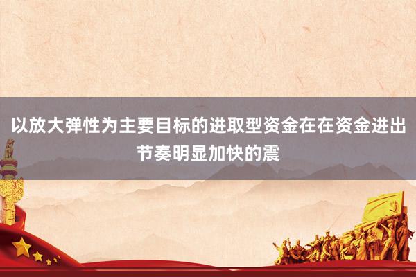 以放大弹性为主要目标的进取型资金在在资金进出节奏明显加快的震
