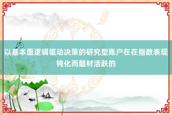 以基本面逻辑驱动决策的研究型账户在在指数表现钝化而题材活跃的