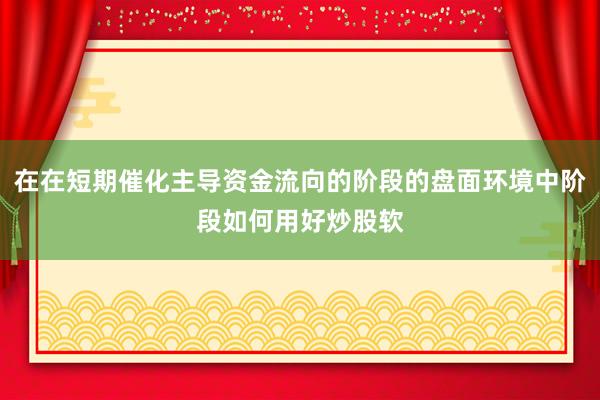 在在短期催化主导资金流向的阶段的盘面环境中阶段如何用好炒股软